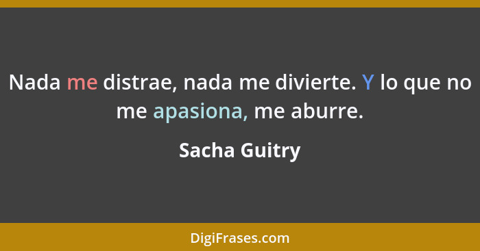 Nada me distrae, nada me divierte. Y lo que no me apasiona, me aburre.... - Sacha Guitry