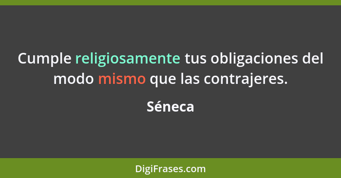 Cumple religiosamente tus obligaciones del modo mismo que las contrajeres.... - Séneca