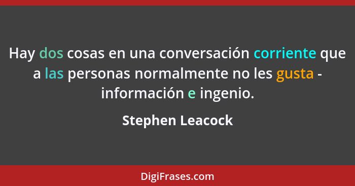 Hay dos cosas en una conversación corriente que a las personas normalmente no les gusta - información e ingenio.... - Stephen Leacock