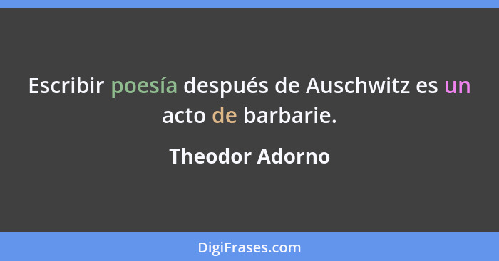 Escribir poesía después de Auschwitz es un acto de barbarie.... - Theodor Adorno