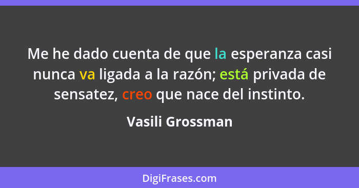 Me he dado cuenta de que la esperanza casi nunca va ligada a la razón; está privada de sensatez, creo que nace del instinto.... - Vasili Grossman