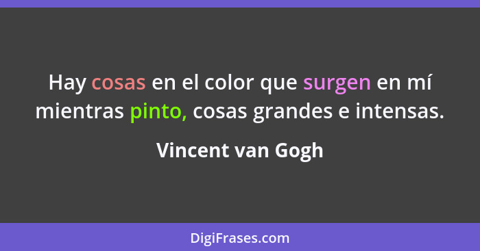 Hay cosas en el color que surgen en mí mientras pinto, cosas grandes e intensas.... - Vincent van Gogh