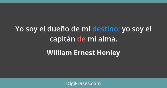 Yo soy el dueño de mi destino; yo soy el capitán de mi alma.... - William Ernest Henley