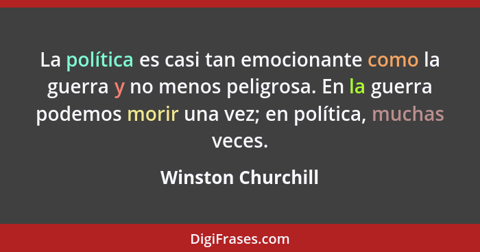 La política es casi tan emocionante como la guerra y no menos peligrosa. En la guerra podemos morir una vez; en política, muchas v... - Winston Churchill