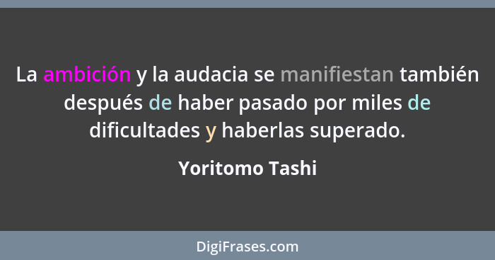 La ambición y la audacia se manifiestan también después de haber pasado por miles de dificultades y haberlas superado.... - Yoritomo Tashi