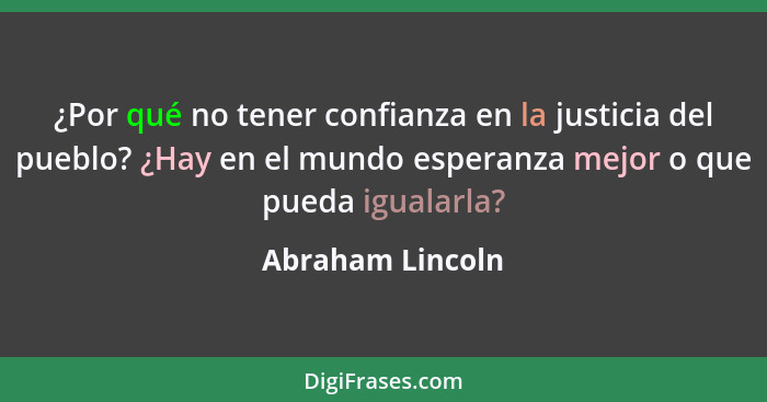 ¿Por qué no tener confianza en la justicia del pueblo? ¿Hay en el mundo esperanza mejor o que pueda igualarla?... - Abraham Lincoln