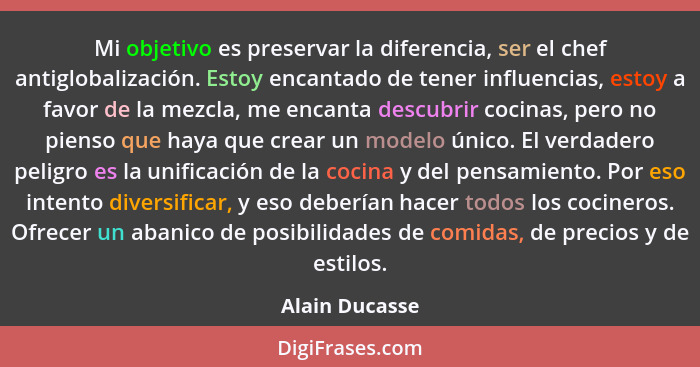 Mi objetivo es preservar la diferencia, ser el chef antiglobalización. Estoy encantado de tener influencias, estoy a favor de la mezcl... - Alain Ducasse