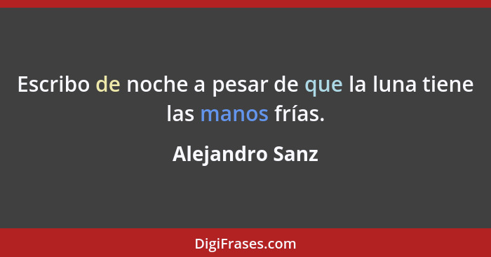 Escribo de noche a pesar de que la luna tiene las manos frías.... - Alejandro Sanz