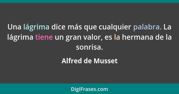 Una lágrima dice más que cualquier palabra. La lágrima tiene un gran valor, es la hermana de la sonrisa.... - Alfred de Musset