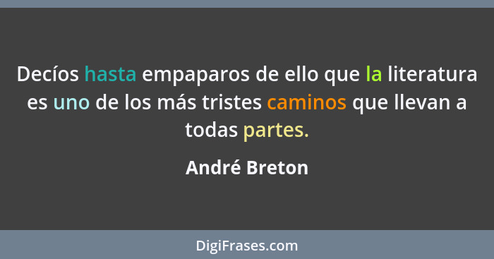 Decíos hasta empaparos de ello que la literatura es uno de los más tristes caminos que llevan a todas partes.... - André Breton