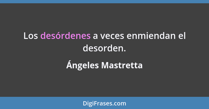 Los desórdenes a veces enmiendan el desorden.... - Ángeles Mastretta