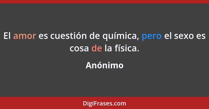 El amor es cuestión de química, pero el sexo es cosa de la física.... - Anónimo