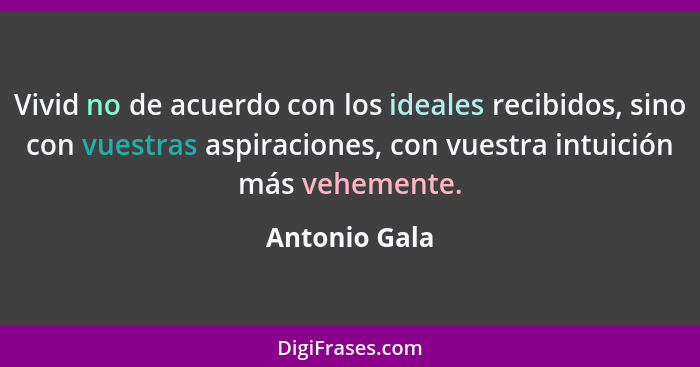 Vivid no de acuerdo con los ideales recibidos, sino con vuestras aspiraciones, con vuestra intuición más vehemente.... - Antonio Gala