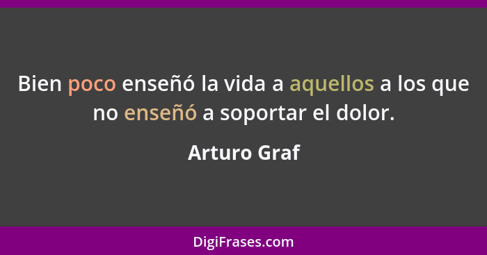 Bien poco enseñó la vida a aquellos a los que no enseñó a soportar el dolor.... - Arturo Graf