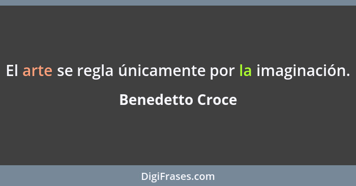 El arte se regla únicamente por la imaginación.... - Benedetto Croce