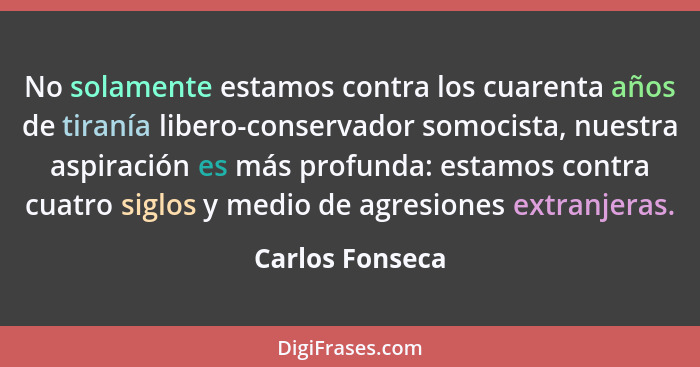 No solamente estamos contra los cuarenta años de tiranía libero-conservador somocista, nuestra aspiración es más profunda: estamos co... - Carlos Fonseca