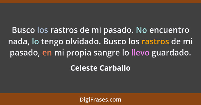 Busco los rastros de mi pasado. No encuentro nada, lo tengo olvidado. Busco los rastros de mi pasado, en mi propia sangre lo llevo... - Celeste Carballo