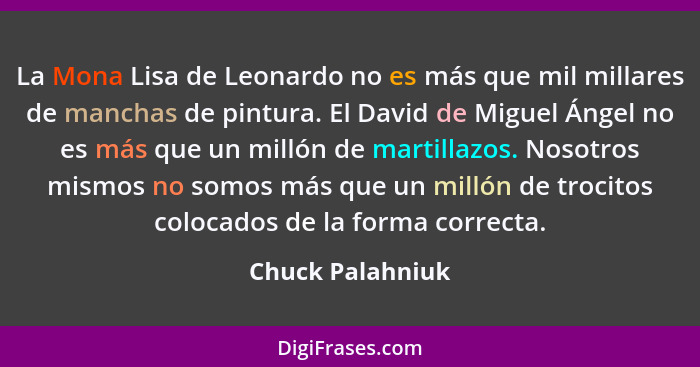 La Mona Lisa de Leonardo no es más que mil millares de manchas de pintura. El David de Miguel Ángel no es más que un millón de marti... - Chuck Palahniuk