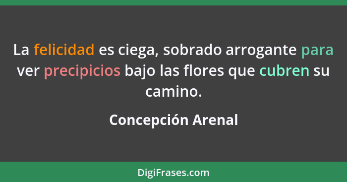 La felicidad es ciega, sobrado arrogante para ver precipicios bajo las flores que cubren su camino.... - Concepción Arenal