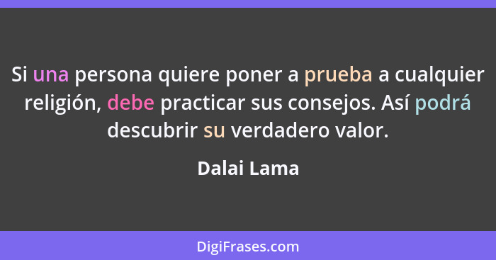 Si una persona quiere poner a prueba a cualquier religión, debe practicar sus consejos. Así podrá descubrir su verdadero valor.... - Dalai Lama