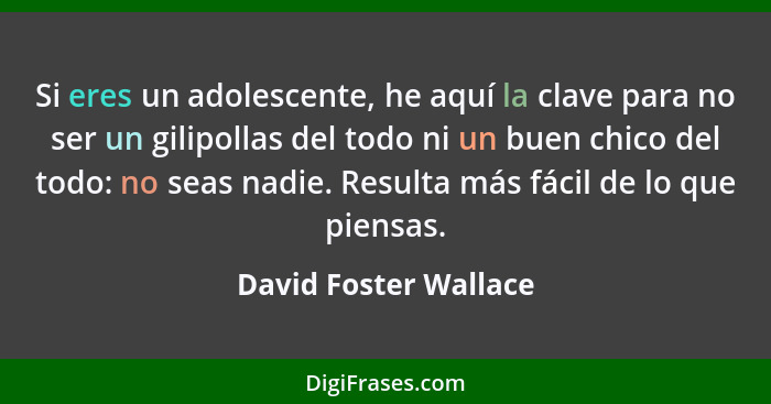 Si eres un adolescente, he aquí la clave para no ser un gilipollas del todo ni un buen chico del todo: no seas nadie. Resulta m... - David Foster Wallace