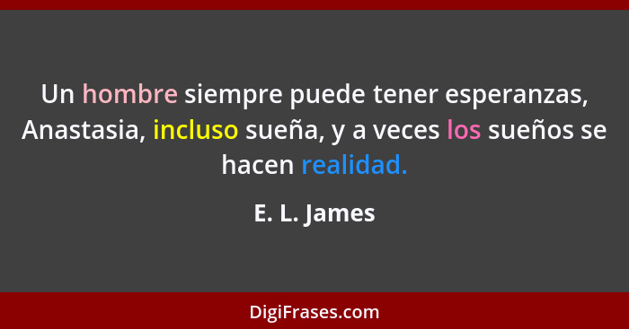 Un hombre siempre puede tener esperanzas, Anastasia, incluso sueña, y a veces los sueños se hacen realidad.... - E. L. James