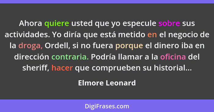 Ahora quiere usted que yo especule sobre sus actividades. Yo diría que está metido en el negocio de la droga, Ordell, si no fuera por... - Elmore Leonard