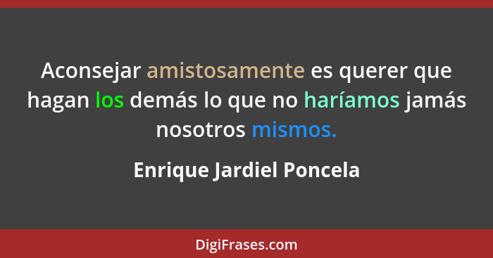 Aconsejar amistosamente es querer que hagan los demás lo que no haríamos jamás nosotros mismos.... - Enrique Jardiel Poncela