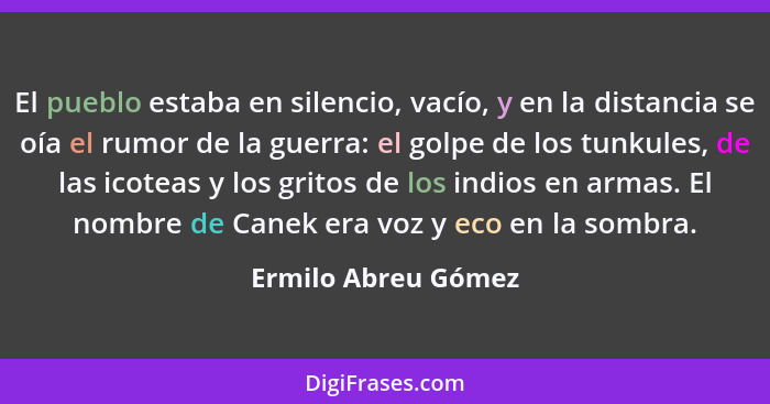 El pueblo estaba en silencio, vacío, y en la distancia se oía el rumor de la guerra: el golpe de los tunkules, de las icoteas y l... - Ermilo Abreu Gómez