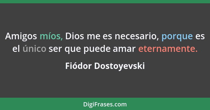 Amigos míos, Dios me es necesario, porque es el único ser que puede amar eternamente.... - Fiódor Dostoyevski