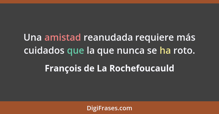 Una amistad reanudada requiere más cuidados que la que nunca se ha roto.... - François de La Rochefoucauld