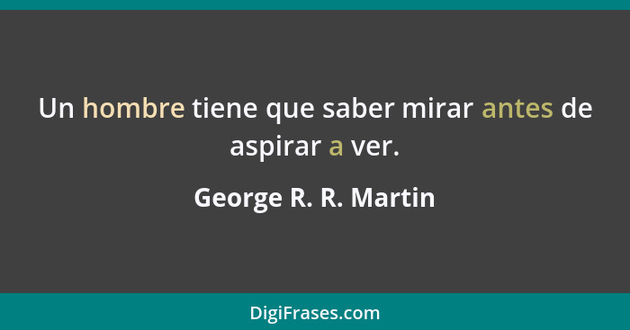 Un hombre tiene que saber mirar antes de aspirar a ver.... - George R. R. Martin