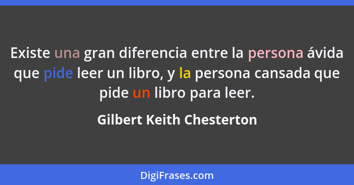 Existe una gran diferencia entre la persona ávida que pide leer un libro, y la persona cansada que pide un libro para leer.... - Gilbert Keith Chesterton
