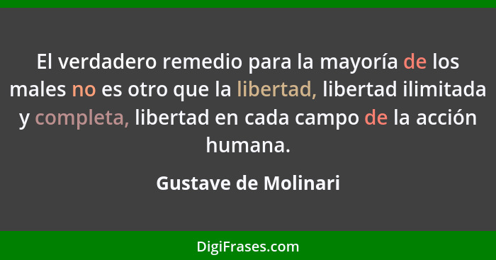 El verdadero remedio para la mayoría de los males no es otro que la libertad, libertad ilimitada y completa, libertad en cada ca... - Gustave de Molinari