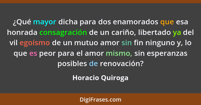 ¿Qué mayor dicha para dos enamorados que esa honrada consagración de un cariño, libertado ya del vil egoísmo de un mutuo amor sin fi... - Horacio Quiroga