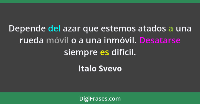 Depende del azar que estemos atados a una rueda móvil o a una inmóvil. Desatarse siempre es difícil.... - Italo Svevo