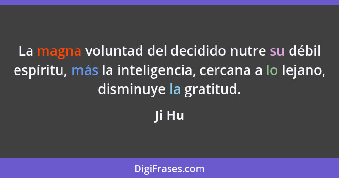 La magna voluntad del decidido nutre su débil espíritu, más la inteligencia, cercana a lo lejano, disminuye la gratitud.... - Ji Hu