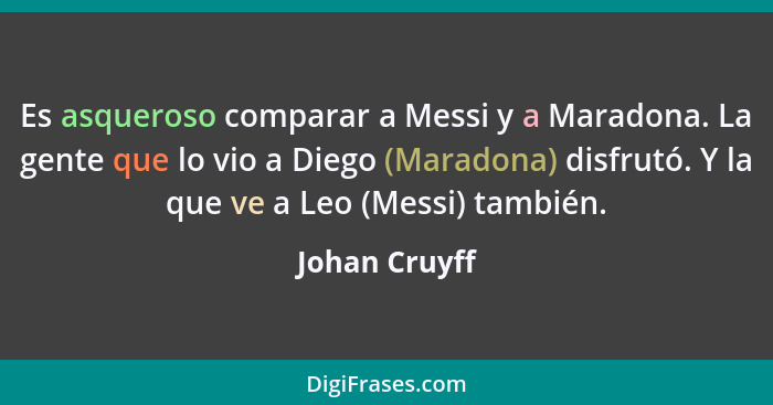 Es asqueroso comparar a Messi y a Maradona. La gente que lo vio a Diego (Maradona) disfrutó. Y la que ve a Leo (Messi) también.... - Johan Cruyff