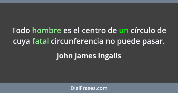 Todo hombre es el centro de un círculo de cuya fatal circunferencia no puede pasar.... - John James Ingalls