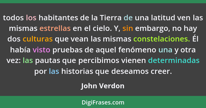 todos los habitantes de la Tierra de una latitud ven las mismas estrellas en el cielo. Y, sin embargo, no hay dos culturas que vean las... - John Verdon