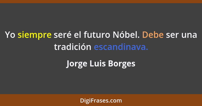 Yo siempre seré el futuro Nóbel. Debe ser una tradición escandinava.... - Jorge Luis Borges