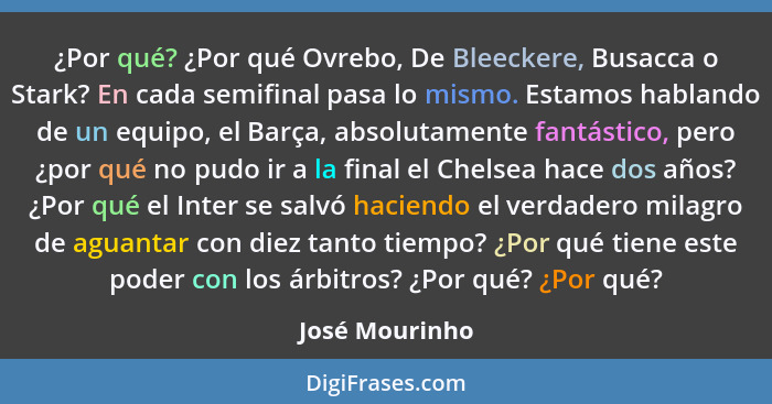 ¿Por qué? ¿Por qué Ovrebo, De Bleeckere, Busacca o Stark? En cada semifinal pasa lo mismo. Estamos hablando de un equipo, el Barça, ab... - José Mourinho