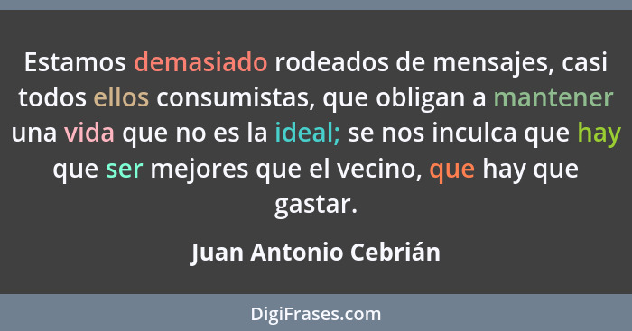 Estamos demasiado rodeados de mensajes, casi todos ellos consumistas, que obligan a mantener una vida que no es la ideal; se no... - Juan Antonio Cebrián