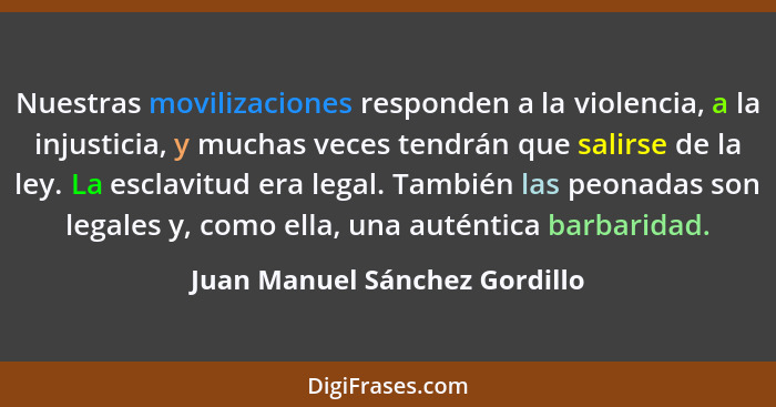Nuestras movilizaciones responden a la violencia, a la injusticia, y muchas veces tendrán que salirse de la ley. La esc... - Juan Manuel Sánchez Gordillo