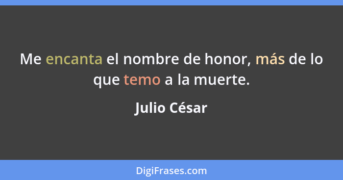 Me encanta el nombre de honor, más de lo que temo a la muerte.... - Julio César