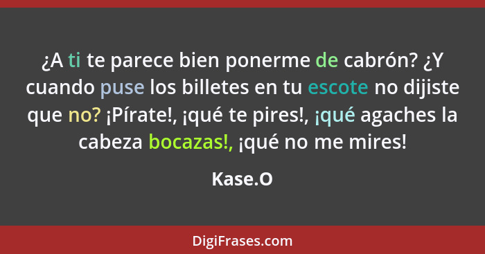 ¿A ti te parece bien ponerme de cabrón? ¿Y cuando puse los billetes en tu escote no dijiste que no? ¡Pírate!, ¡qué te pires!, ¡qué agaches la... - Kase.O