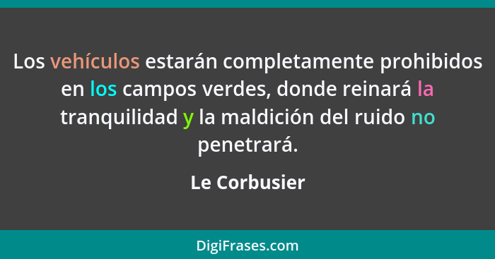 Los vehículos estarán completamente prohibidos en los campos verdes, donde reinará la tranquilidad y la maldición del ruido no penetrar... - Le Corbusier