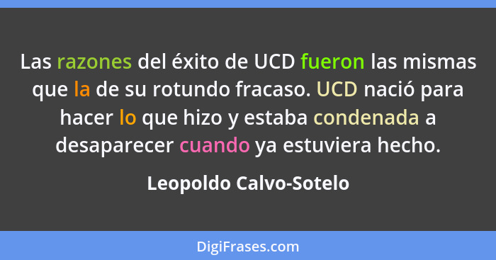 Las razones del éxito de UCD fueron las mismas que la de su rotundo fracaso. UCD nació para hacer lo que hizo y estaba condena... - Leopoldo Calvo-Sotelo