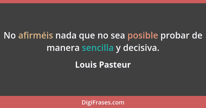 No afirméis nada que no sea posible probar de manera sencilla y decisiva.... - Louis Pasteur