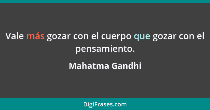 Vale más gozar con el cuerpo que gozar con el pensamiento.... - Mahatma Gandhi